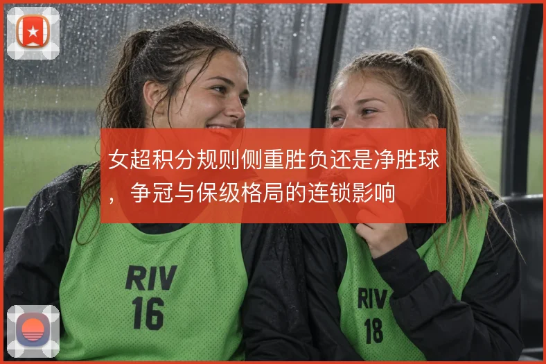 女超积分规则侧重胜负还是净胜球,争冠与保级格局的连锁影响