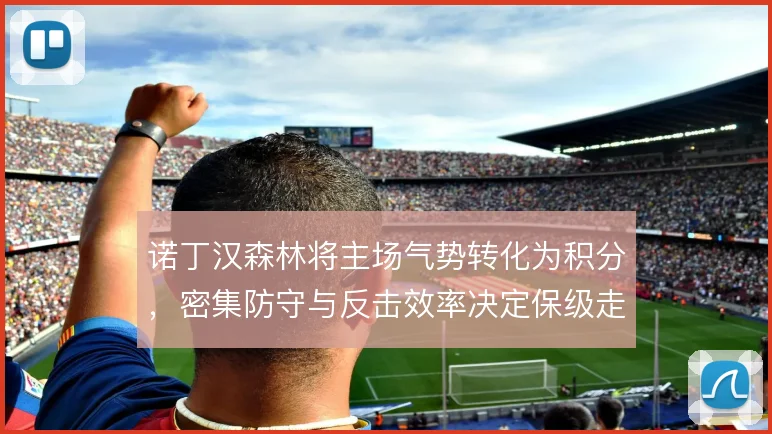 诺丁汉森林将主场气势转化为积分,密集防守与反击效率决定保级走势