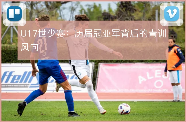 U17世少赛:历届冠亚军背后的青训风向