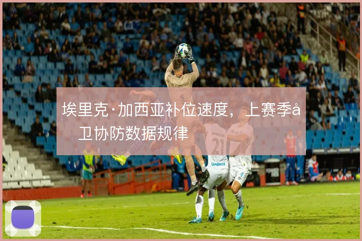 埃里克·加西亚补位速度，上赛季后卫协防数据规律