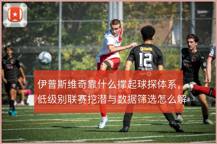 伊普斯维奇靠什么撑起球探体系,低级别联赛挖潜与数据筛选怎么解