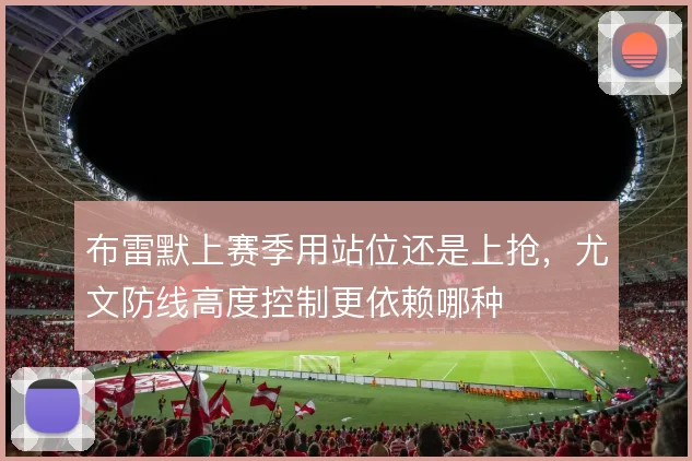 布雷默上赛季用站位还是上抢，尤文防线高度控制更依赖哪种