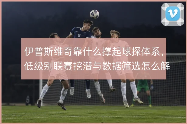 伊普斯维奇靠什么撑起球探体系，低级别联赛挖潜与数据筛选怎么解