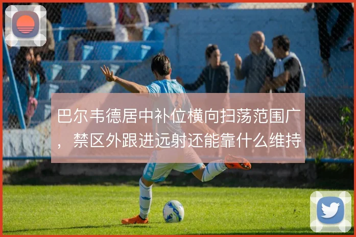 巴尔韦德居中补位横向扫荡范围广,禁区外跟进远射还能靠什么维持