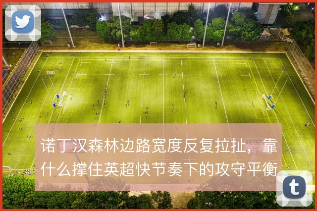 诺丁汉森林边路宽度反复拉扯,靠什么撑住英超快节奏下的攻守平衡