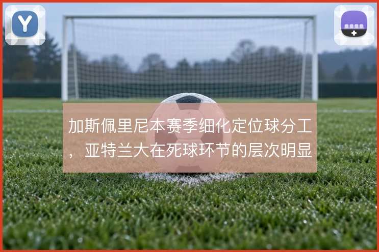 加斯佩里尼本赛季细化定位球分工，亚特兰大在死球环节的层次明显提升