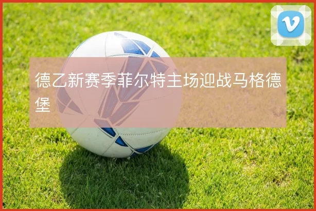 德乙新赛季菲尔特主场迎战马格德堡
