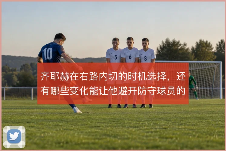 齐耶赫在右路内切的时机选择，还有哪些变化能让他避开防守球员的合围