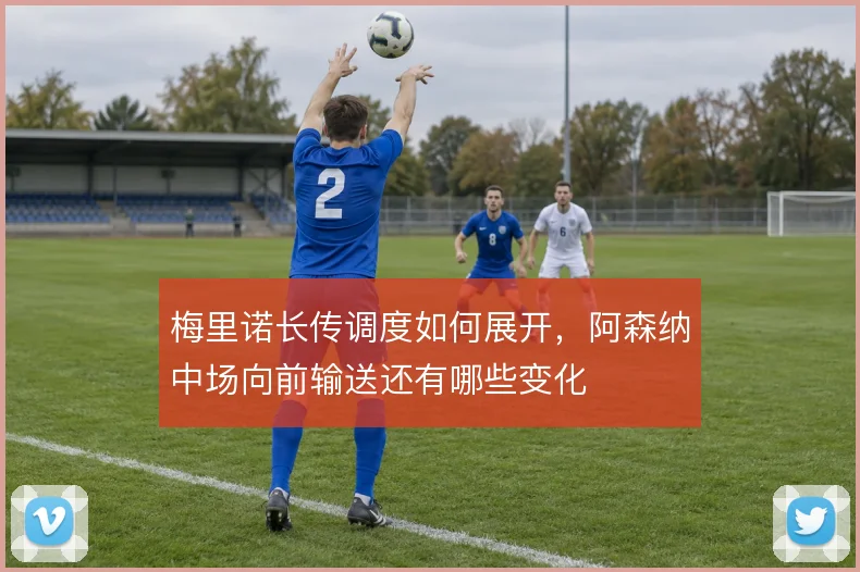 梅里诺长传调度如何展开，阿森纳中场向前输送还有哪些变化