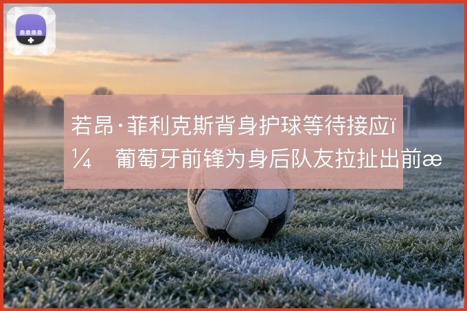 若昂·菲利克斯背身护球等待接应，葡萄牙前锋为身后队友拉扯出前插空间