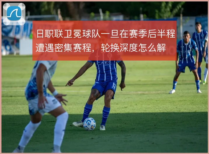日职联卫冕球队一旦在赛季后半程遭遇密集赛程,轮换深度怎么解