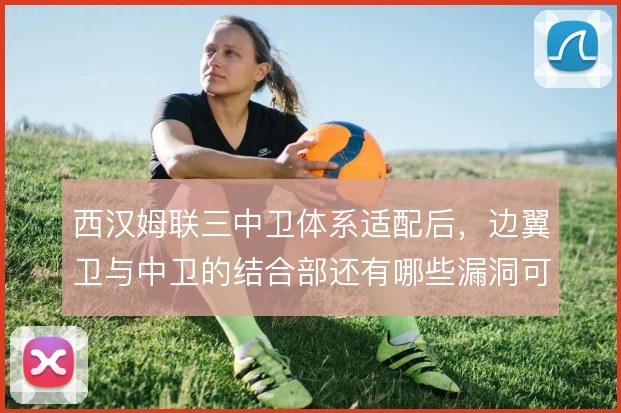 西汉姆联三中卫体系适配后，边翼卫与中卫的结合部还有哪些漏洞可抓