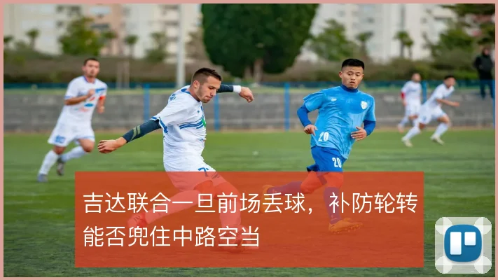 吉达联合一旦前场丢球,补防轮转能否兜住中路空当