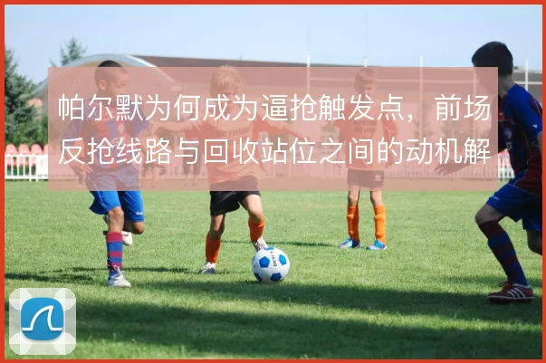 帕尔默为何成为逼抢触发点，前场反抢线路与回收站位之间的动机解析