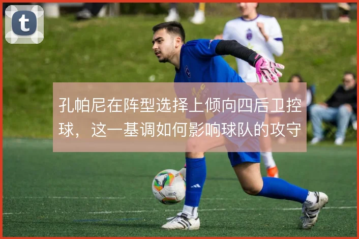 孔帕尼在阵型选择上倾向四后卫控球,这一基调如何影响球队的攻守平衡