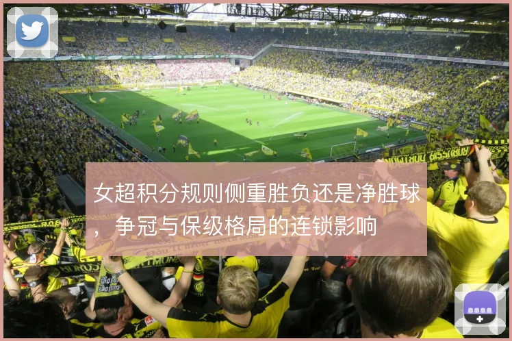女超积分规则侧重胜负还是净胜球，争冠与保级格局的连锁影响