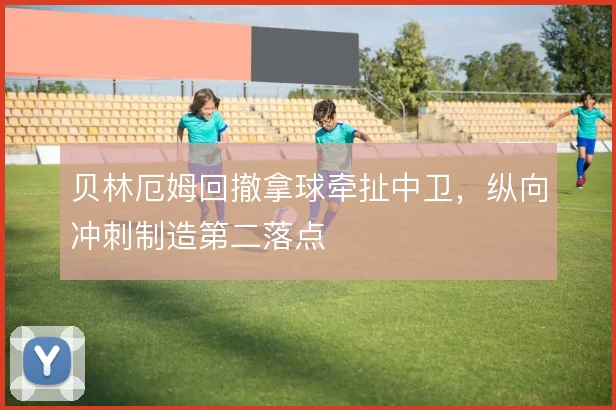 贝林厄姆回撤拿球牵扯中卫，纵向冲刺制造第二落点