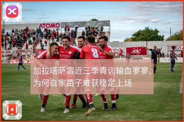 加拉塔萨雷近三季青训输血寥寥,为何自家苗子难获稳定上场