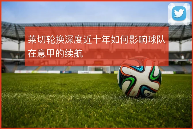 莱切轮换深度近十年如何影响球队在意甲的续航