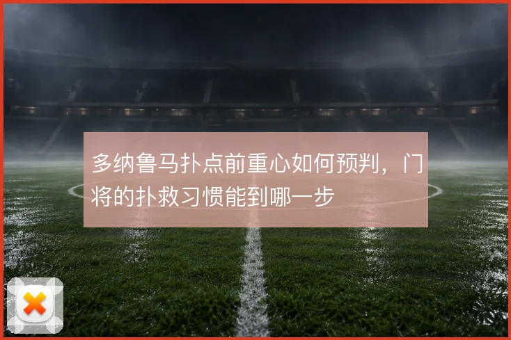 多纳鲁马扑点前重心如何预判，门将的扑救习惯能到哪一步