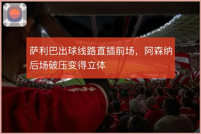萨利巴出球线路直插前场,阿森纳后场破压变得立体