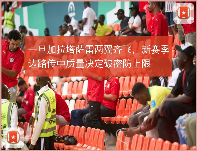 一旦加拉塔萨雷两翼齐飞，新赛季边路传中质量决定破密防上限