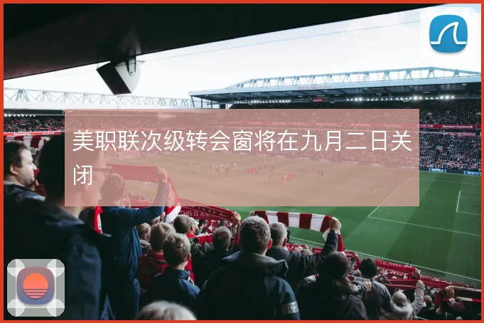 美职联次级转会窗将在九月二日关闭