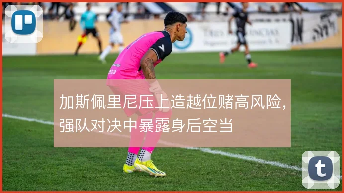加斯佩里尼压上造越位赌高风险，强队对决中暴露身后空当
