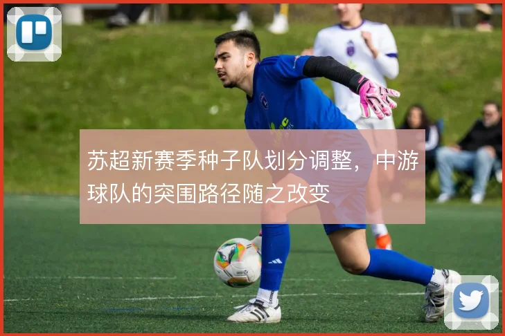 苏超新赛季种子队划分调整,中游球队的突围路径随之改变