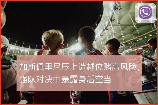加斯佩里尼压上造越位赌高风险,强队对决中暴露身后空当