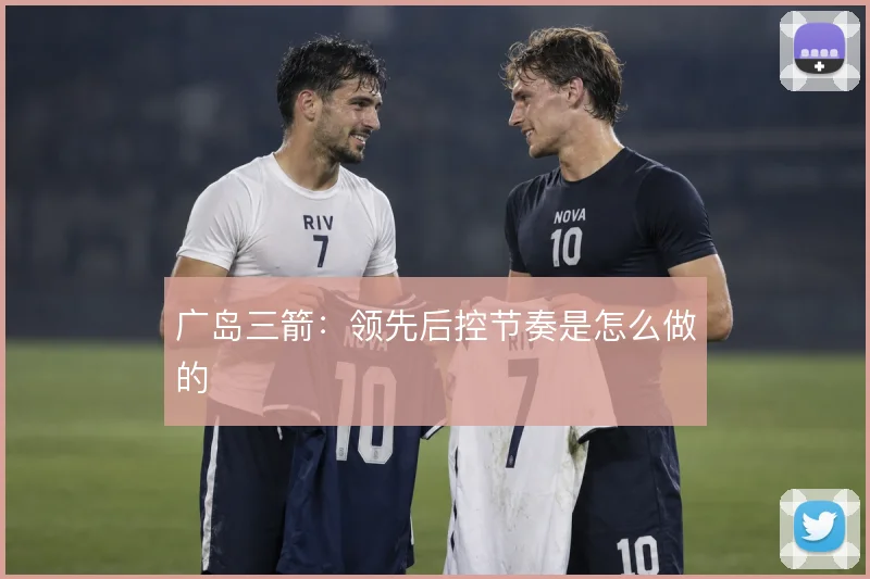 广岛三箭:领先后控节奏是怎么做的