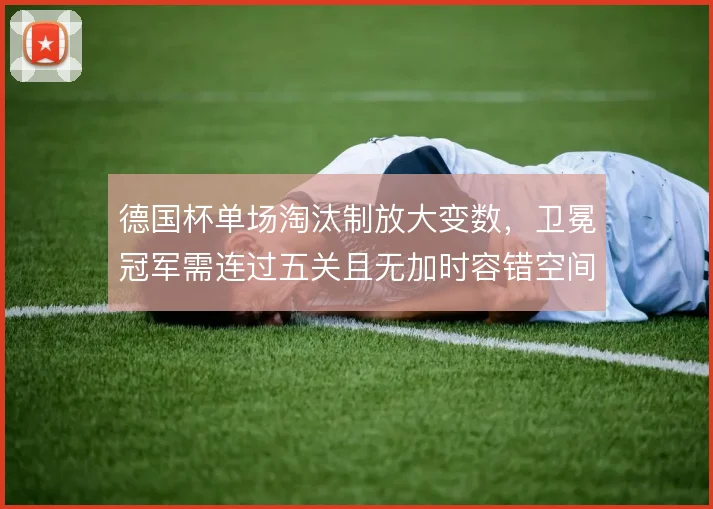 德国杯单场淘汰制放大变数，卫冕冠军需连过五关且无加时容错空间