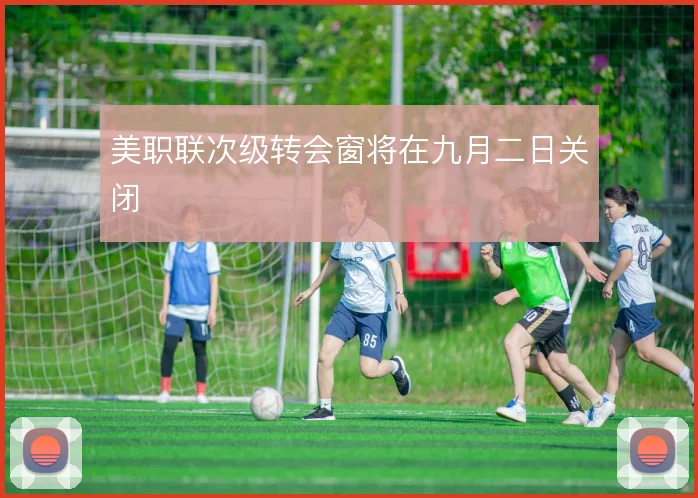美职联次级转会窗将在九月二日关闭