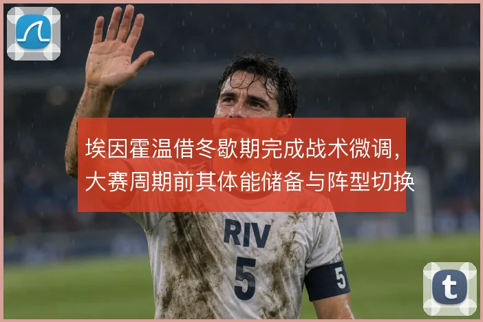 埃因霍温借冬歇期完成战术微调,大赛周期前其体能储备与阵型切换渐入佳境
