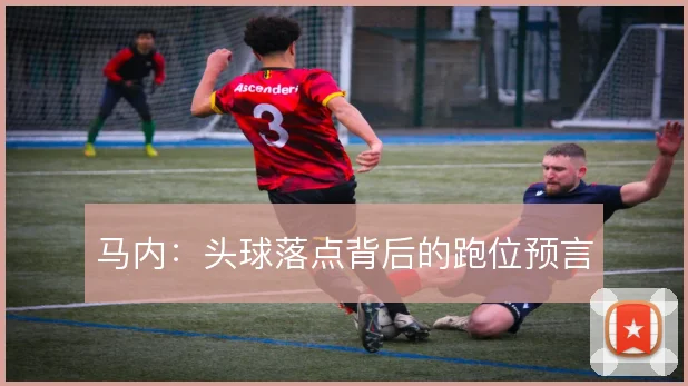 马内:头球落点背后的跑位预言