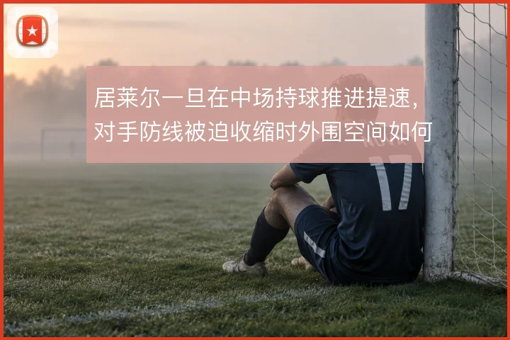 居莱尔一旦在中场持球推进提速,对手防线被迫收缩时外围空间如何被打开