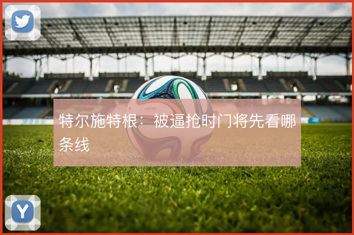 特尔施特根:被逼抢时门将先看哪条线