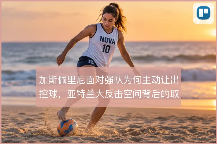 加斯佩里尼面对强队为何主动让出控球,亚特兰大反击空间背后的取舍