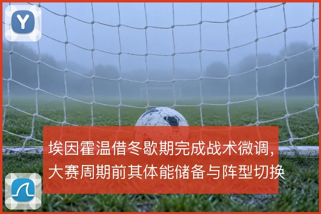埃因霍温借冬歇期完成战术微调,大赛周期前其体能储备与阵型切换渐入佳境