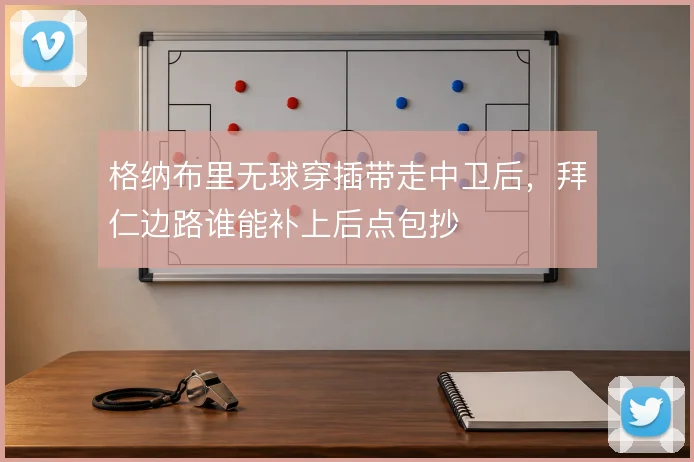格纳布里无球穿插带走中卫后,拜仁边路谁能补上后点包抄