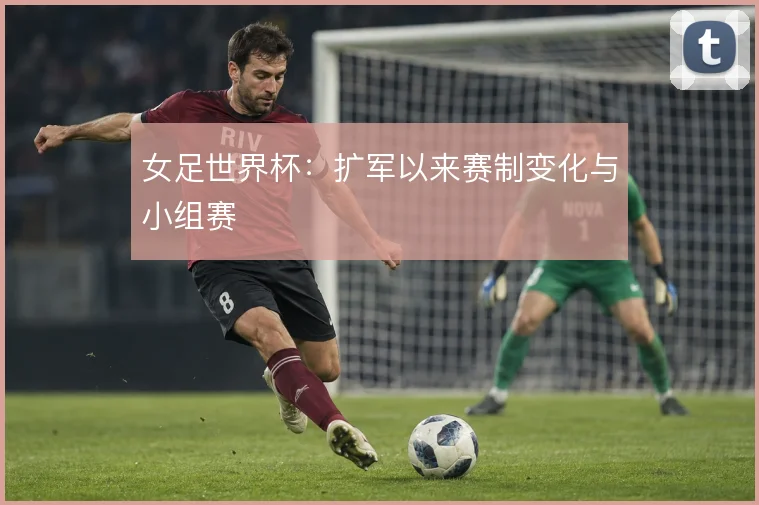 女足世界杯：扩军以来赛制变化与小组赛