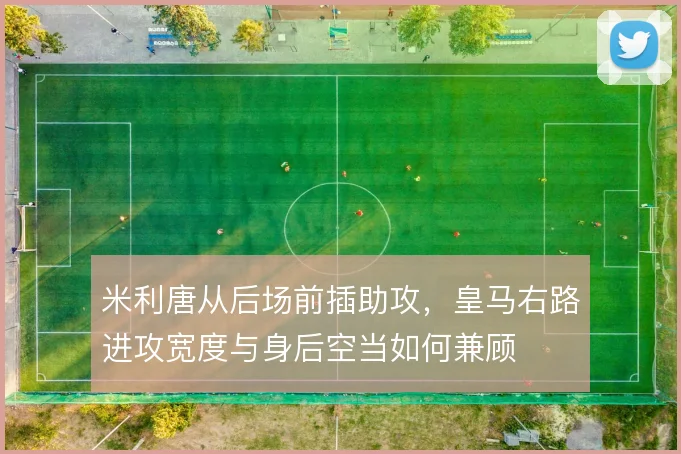 米利唐从后场前插助攻，皇马右路进攻宽度与身后空当如何兼顾