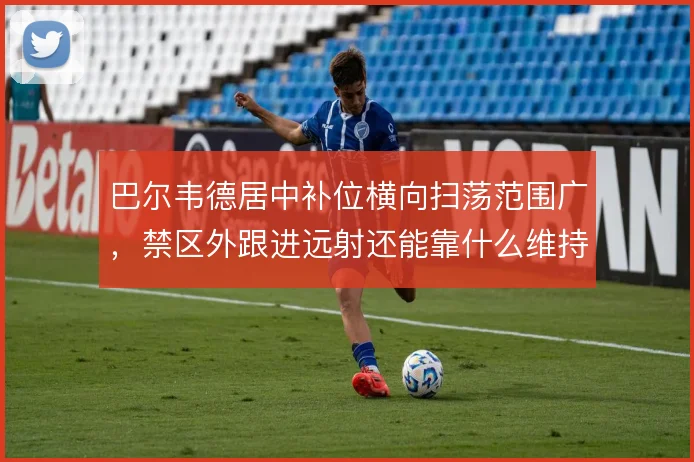 巴尔韦德居中补位横向扫荡范围广，禁区外跟进远射还能靠什么维持