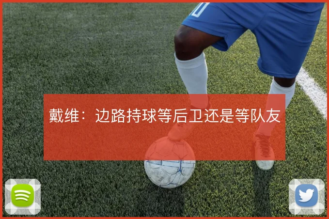 戴维:边路持球等后卫还是等队友
