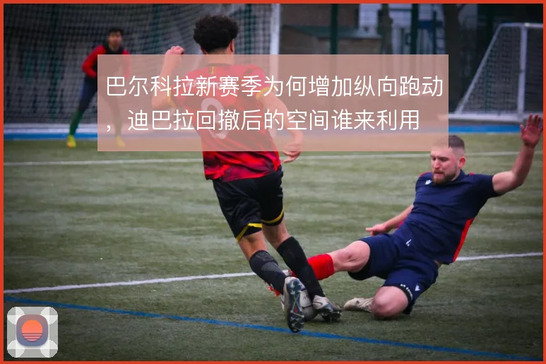 巴尔科拉新赛季为何增加纵向跑动，迪巴拉回撤后的空间谁来利用