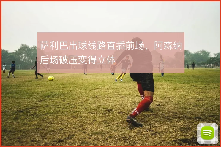 萨利巴出球线路直插前场，阿森纳后场破压变得立体