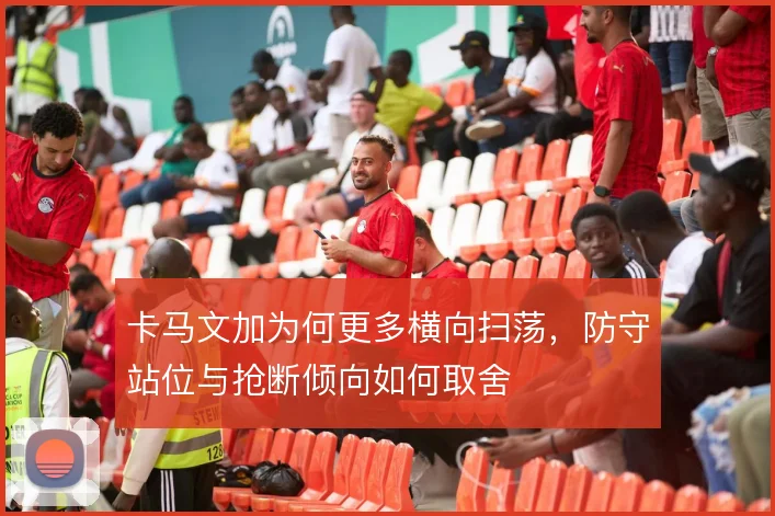 卡马文加为何更多横向扫荡,防守站位与抢断倾向如何取舍