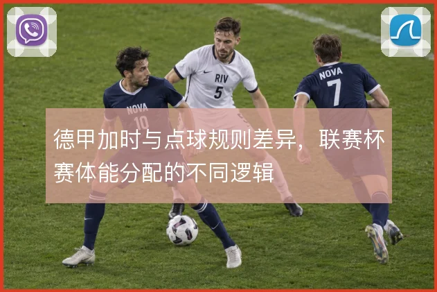 德甲加时与点球规则差异,联赛杯赛体能分配的不同逻辑