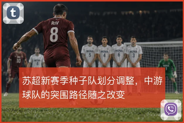 苏超新赛季种子队划分调整，中游球队的突围路径随之改变