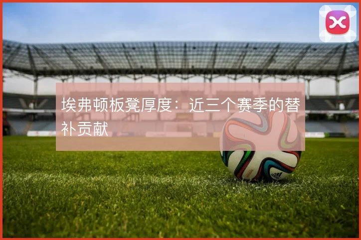 埃弗顿板凳厚度：近三个赛季的替补贡献